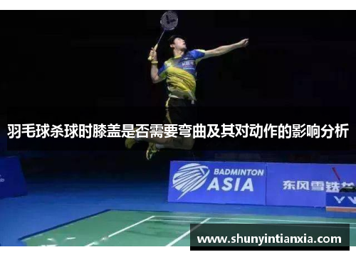 羽毛球杀球时膝盖是否需要弯曲及其对动作的影响分析