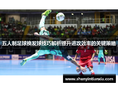 五人制足球换发球技巧解析提升进攻效率的关键策略