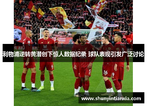 利物浦逆转黄潜创下惊人数据纪录 球队表现引发广泛讨论