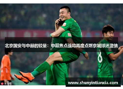 北京国安与中赫的较量：中超焦点战将再度点燃京城球迷激情