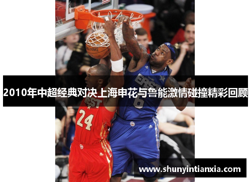 2010年中超经典对决上海申花与鲁能激情碰撞精彩回顾