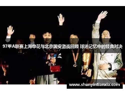 97甲A联赛上海申花与北京国安激战回顾 球迷记忆中的经典对决