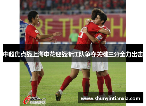 中超焦点战上海申花迎战浙江队争夺关键三分全力出击