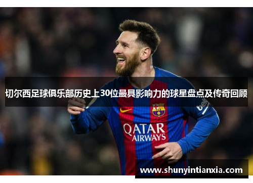切尔西足球俱乐部历史上30位最具影响力的球星盘点及传奇回顾