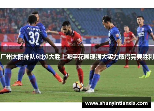 广州太阳神队6比0大胜上海申花展现强大实力取得完美胜利