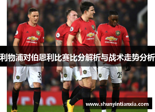利物浦对伯恩利比赛比分解析与战术走势分析