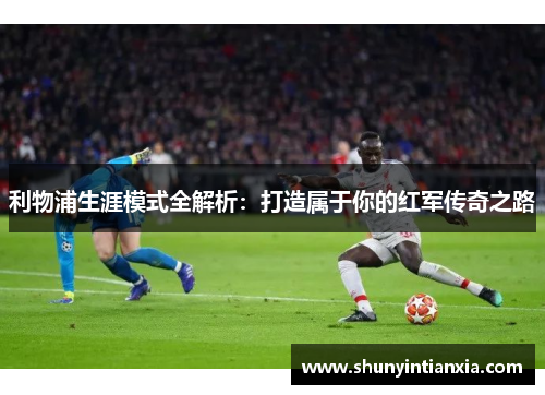 利物浦生涯模式全解析：打造属于你的红军传奇之路
