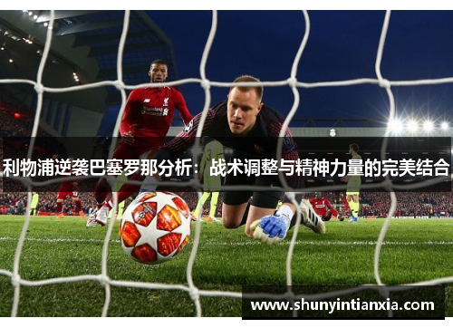 利物浦逆袭巴塞罗那分析：战术调整与精神力量的完美结合