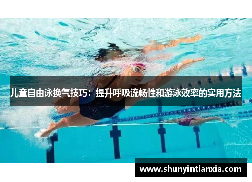 儿童自由泳换气技巧：提升呼吸流畅性和游泳效率的实用方法