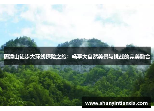 周潭山徒步大环线探险之旅：畅享大自然美景与挑战的完美融合