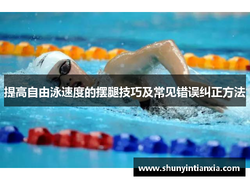 提高自由泳速度的摆腿技巧及常见错误纠正方法