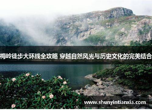 梅岭徒步大环线全攻略 穿越自然风光与历史文化的完美结合