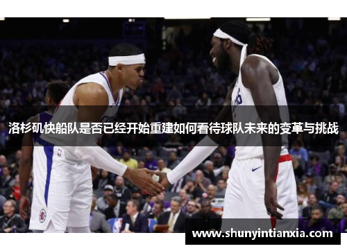 洛杉矶快船队是否已经开始重建如何看待球队未来的变革与挑战
