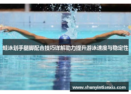 蛙泳划手腿脚配合技巧详解助力提升游泳速度与稳定性