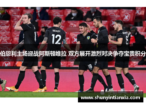 伯恩利主场迎战阿斯顿维拉 双方展开激烈对决争夺宝贵积分