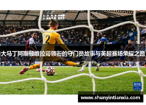 大马丁阿斯顿维拉哥领衔的守门员故事与英超赛场荣耀之路
