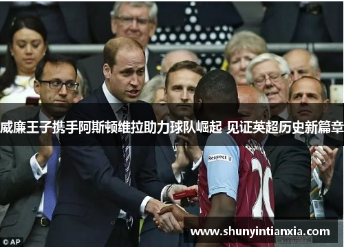 威廉王子携手阿斯顿维拉助力球队崛起 见证英超历史新篇章