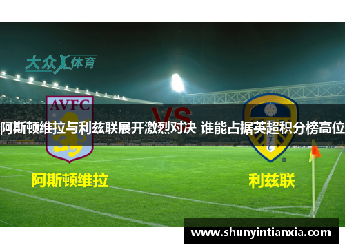 阿斯顿维拉与利兹联展开激烈对决 谁能占据英超积分榜高位